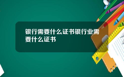 银行需要什么证书银行业需要什么证书