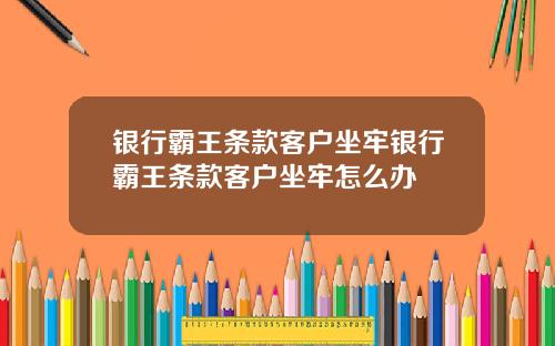 银行霸王条款客户坐牢银行霸王条款客户坐牢怎么办