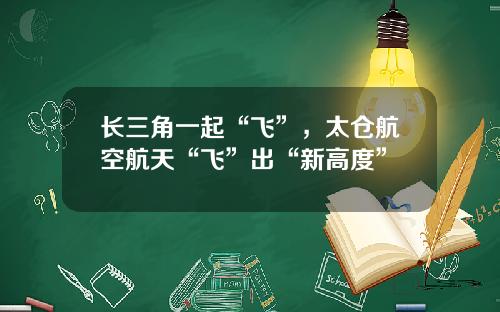 长三角一起“飞”，太仓航空航天“飞”出“新高度”