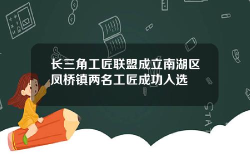 长三角工匠联盟成立南湖区凤桥镇两名工匠成功入选