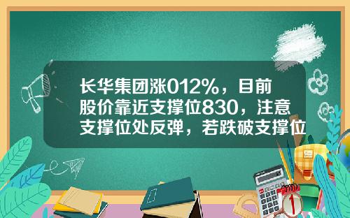 长华集团涨012%，目前股价靠近支撑位830，注意支撑位处反弹，若跌破支撑位则可能会开启一波下跌行情