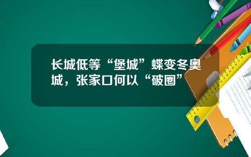长城低等“堡城”蝶变冬奥城，张家口何以“破圈”