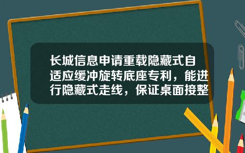 长城信息申请重载隐藏式自适应缓冲旋转底座专利，能进行隐藏式走线，保证桌面接整洁