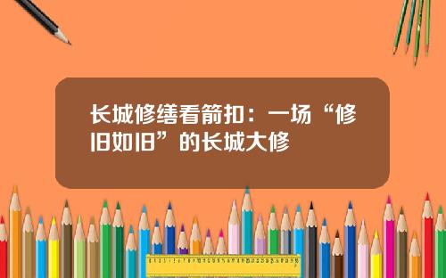 长城修缮看箭扣：一场“修旧如旧”的长城大修
