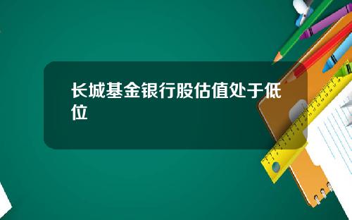 长城基金银行股估值处于低位