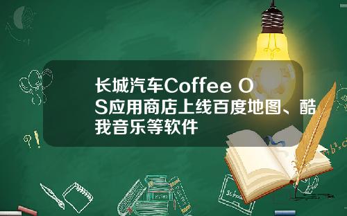 长城汽车Coffee OS应用商店上线百度地图、酷我音乐等软件