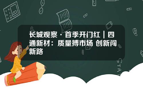 长城观察·首季开门红｜四通新材：质量搏市场 创新闯新路