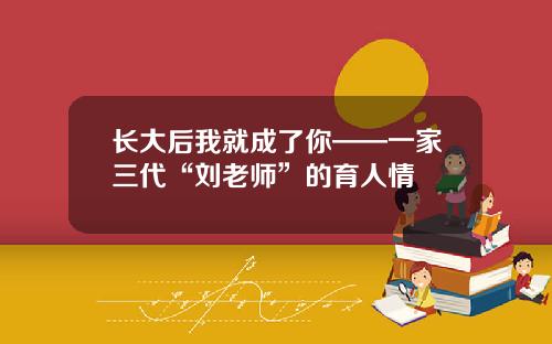 长大后我就成了你——一家三代“刘老师”的育人情