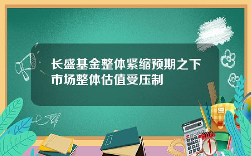 长盛基金整体紧缩预期之下市场整体估值受压制