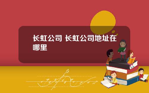 长虹公司 长虹公司地址在哪里