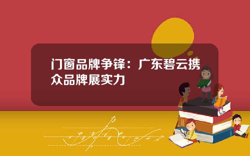 门窗品牌争锋：广东碧云携众品牌展实力