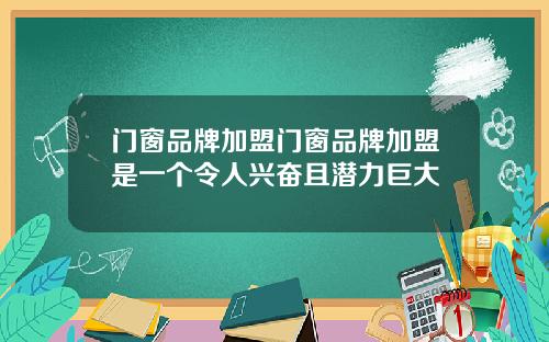 门窗品牌加盟门窗品牌加盟是一个令人兴奋且潜力巨大