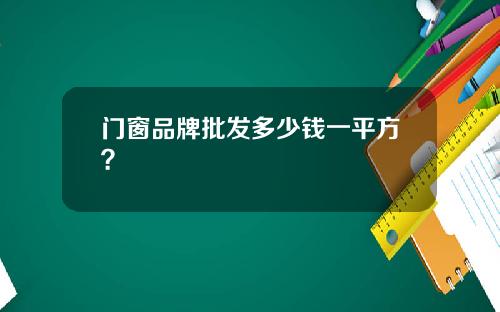 门窗品牌批发多少钱一平方？