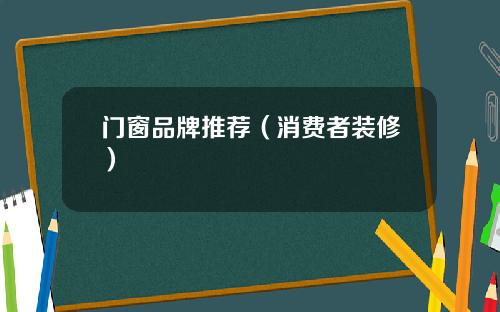 门窗品牌推荐（消费者装修）