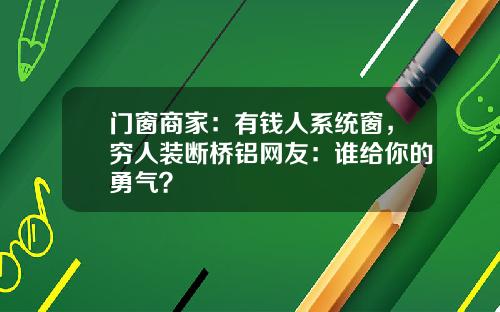 门窗商家：有钱人系统窗，穷人装断桥铝网友：谁给你的勇气？