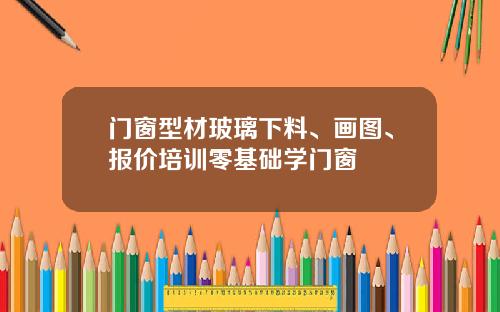 门窗型材玻璃下料、画图、报价培训零基础学门窗