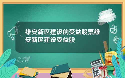 雄安新区建设的受益股票雄安新区建设受益股