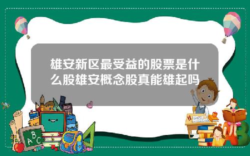 雄安新区最受益的股票是什么股雄安概念股真能雄起吗