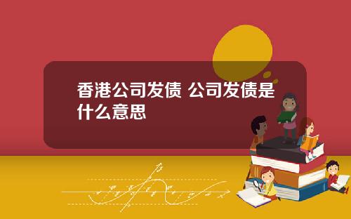 香港公司发债 公司发债是什么意思