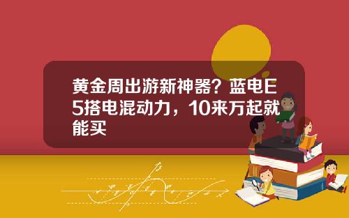 黄金周出游新神器？蓝电E5搭电混动力，10来万起就能买 