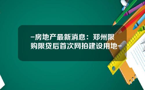 -房地产最新消息：郑州限购限贷后首次网拍建设用地-