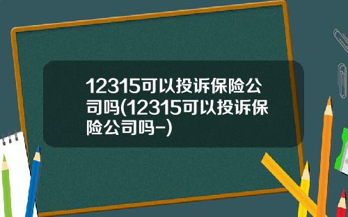 12315可以投诉保险公司吗(12315可以投诉保险公司吗-)