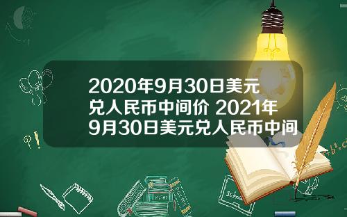 2020年9月30日美元兑人民币中间价 2021年9月30日美元兑人民币中间价