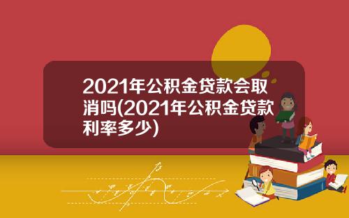 2021年公积金贷款会取消吗(2021年公积金贷款利率多少)