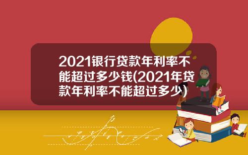 2021银行贷款年利率不能超过多少钱(2021年贷款年利率不能超过多少)