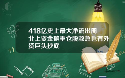 418亿史上最大净流出周北上资金抛重仓股救急也有外资巨头抄底
