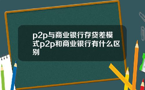 p2p与商业银行存贷差模式p2p和商业银行有什么区别