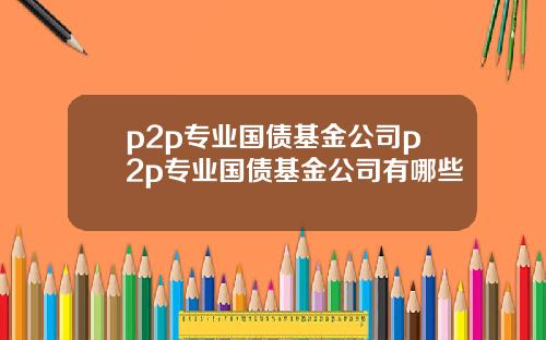 p2p专业国债基金公司p2p专业国债基金公司有哪些