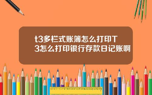 t3多栏式账簿怎么打印T3怎么打印银行存款日记账啊