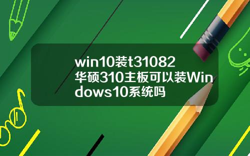 win10装t31082华硕310主板可以装Windows10系统吗