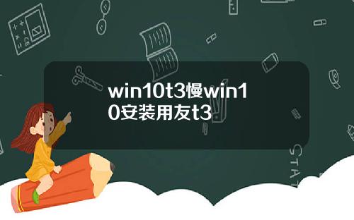 win10t3慢win10安装用友t3