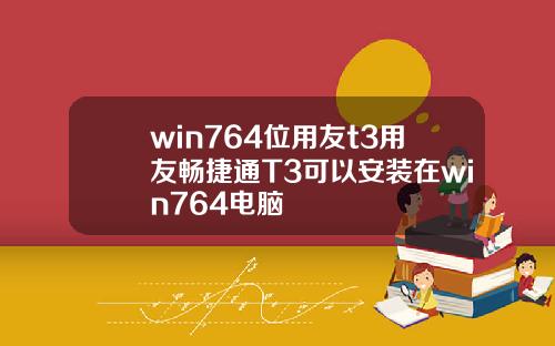 win764位用友t3用友畅捷通T3可以安装在win764电脑