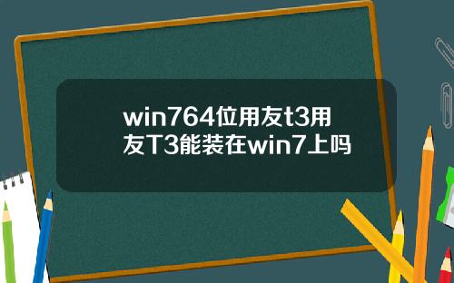 win764位用友t3用友T3能装在win7上吗
