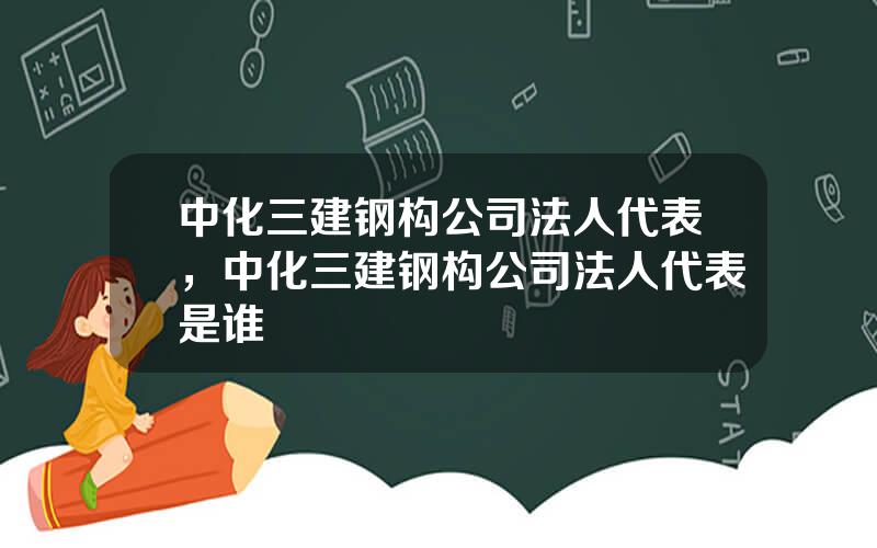 中化三建钢构公司法人代表，中化三建钢构公司法人代表是谁