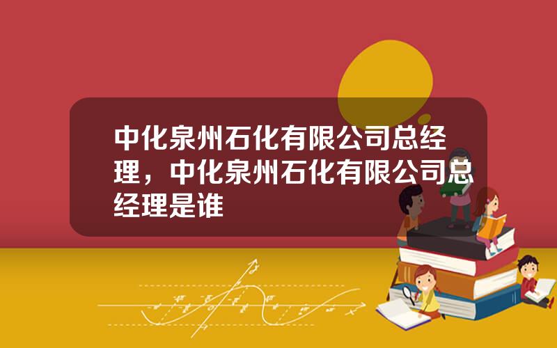 中化泉州石化有限公司总经理，中化泉州石化有限公司总经理是谁