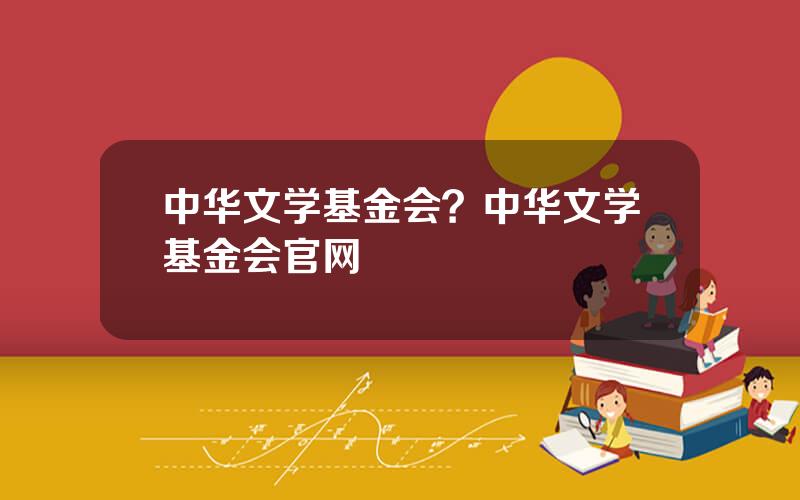 中华文学基金会？中华文学基金会官网