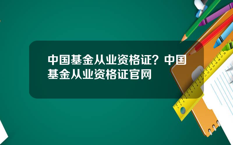 中国基金从业资格证？中国基金从业资格证官网