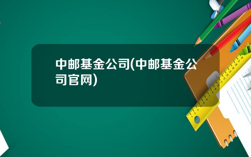 中邮基金公司(中邮基金公司官网)