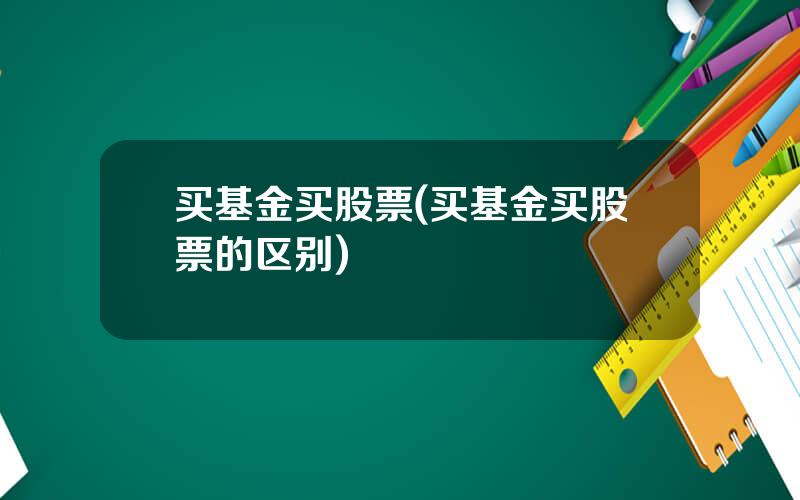买基金买股票(买基金买股票的区别)