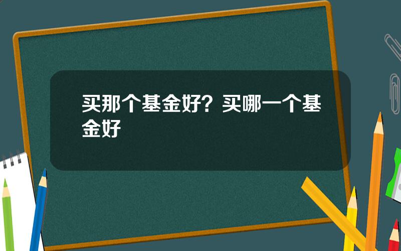 买那个基金好？买哪一个基金好