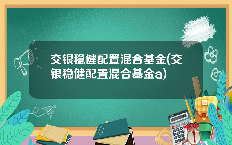 交银稳健配置混合基金(交银稳健配置混合基金a)