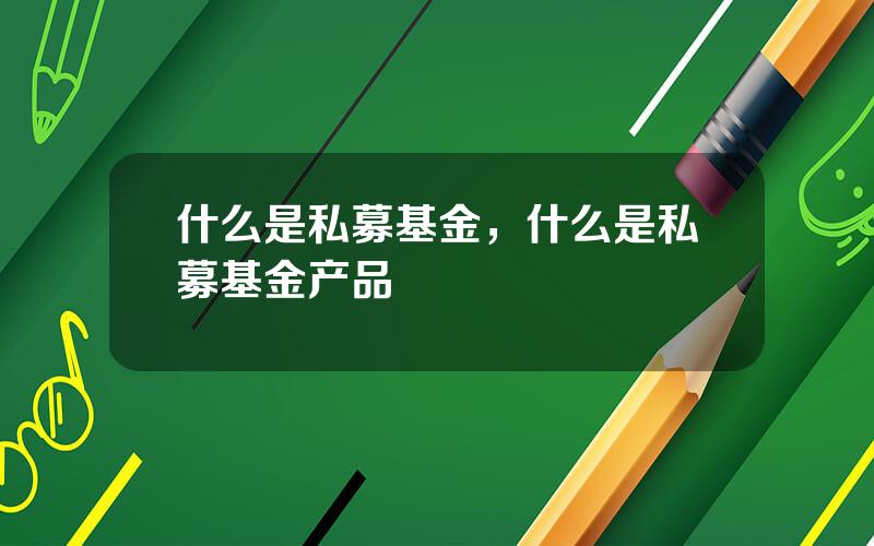 什么是私募基金，什么是私募基金产品