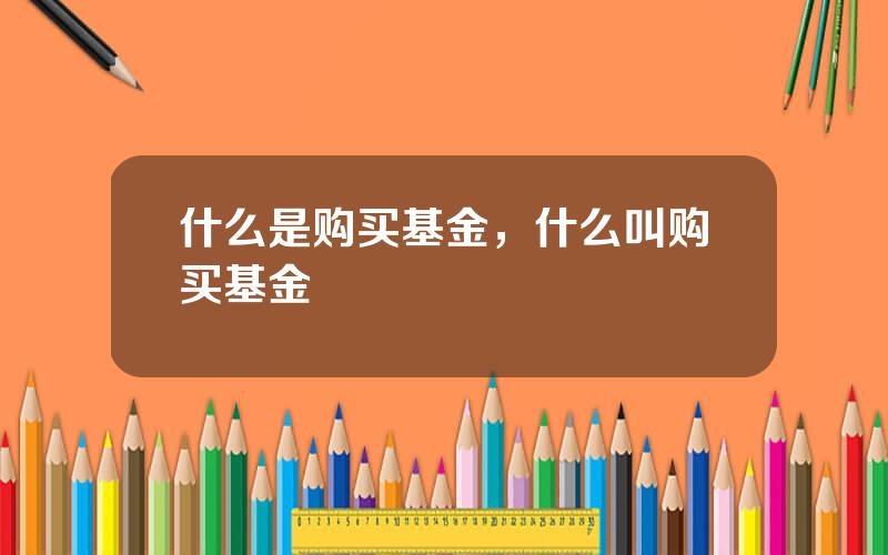 什么是购买基金，什么叫购买基金
