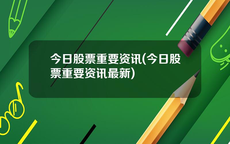 今日股票重要资讯(今日股票重要资讯最新)