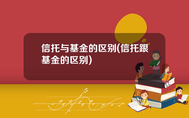信托与基金的区别(信托跟基金的区别)