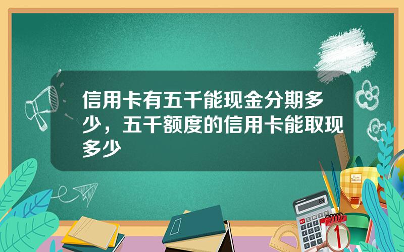信用卡有五千能现金分期多少，五千额度的信用卡能取现多少